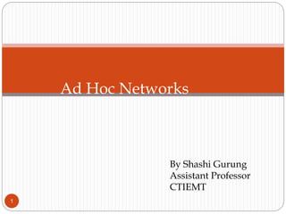 1 
Ad Hoc Networks 
By Shashi Gurung 
Assistant Professor 
CTIEMT 
 