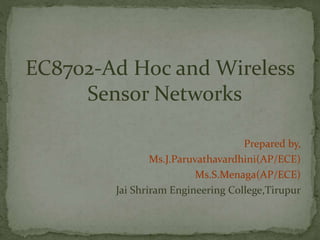 EC8702-Ad Hoc and Wireless
Sensor Networks
Prepared by,
Ms.J.Paruvathavardhini(AP/ECE)
Ms.S.Menaga(AP/ECE)
Jai Shriram Engineering College,Tirupur
 