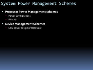 System Power Management Schemes
 Processor Power Management schemes
 Power Saving Modes
 PAMAS
 Device Management Schemes
 Low power design of Hardware
 