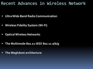 Recent Advances in Wireless Network
 UltraWide Band Radio Communication
 Wireless Fidelity System (Wi-Fi)
 Optical Wireless Networks
 The Multimode 802.11-IEEE 802.11 a/b/g
 The Meghdoot architecture
 