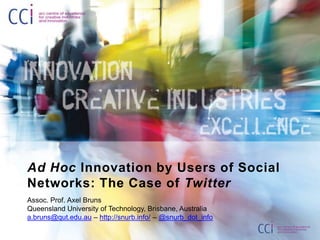 Ad Hoc Innovation by Users of Social Networks: The Case of Twitter Assoc. Prof. Axel Bruns Queensland University of Technology, Brisbane, Australia a.bruns@qut.edu.au – http://snurb.info/ – @snurb_dot_info 