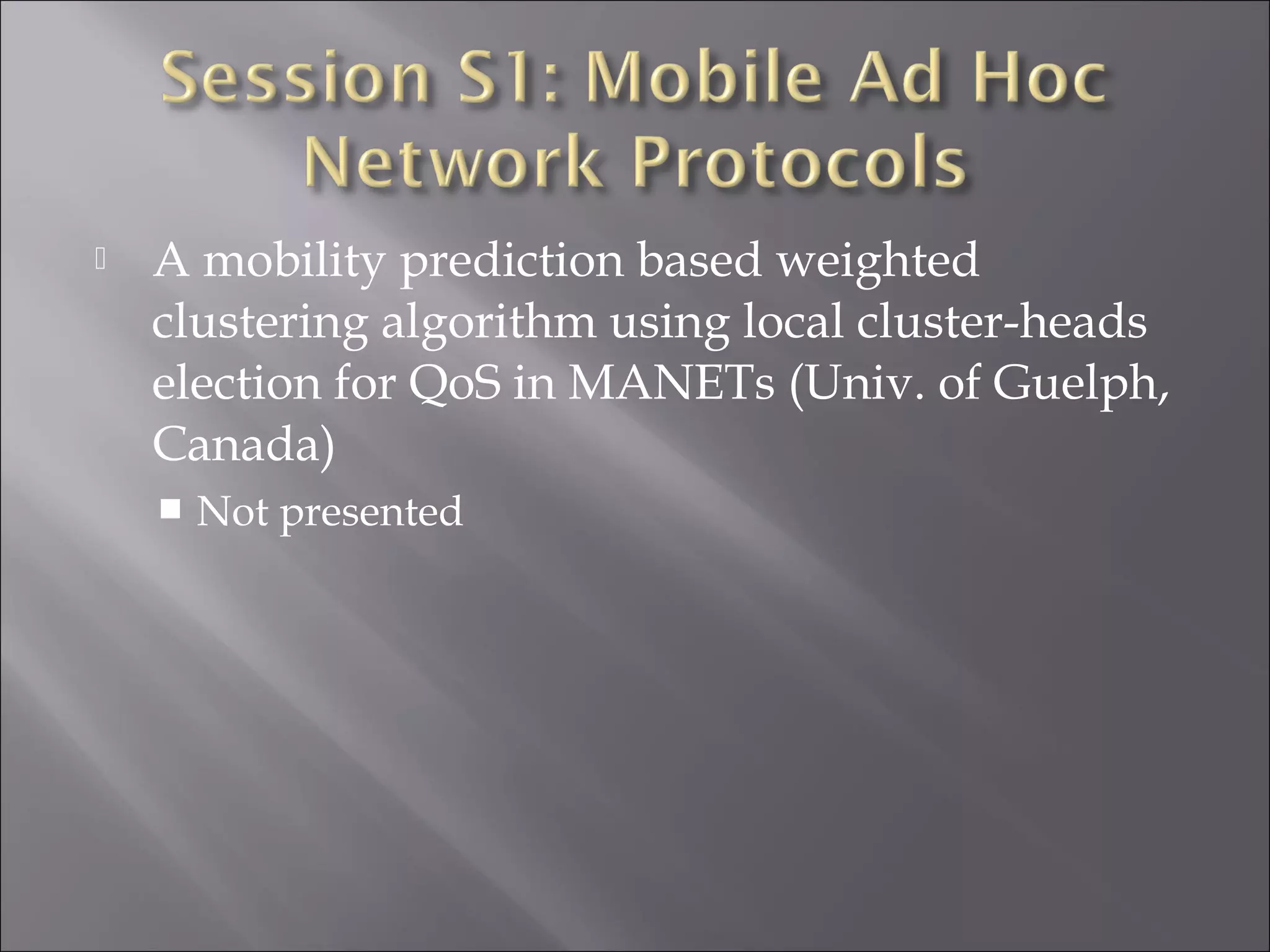  A mobility prediction based weighted
clustering algorithm using local cluster-heads
election for QoS in MANETs (Univ. of Guelph,
Canada)
 Not presented
 