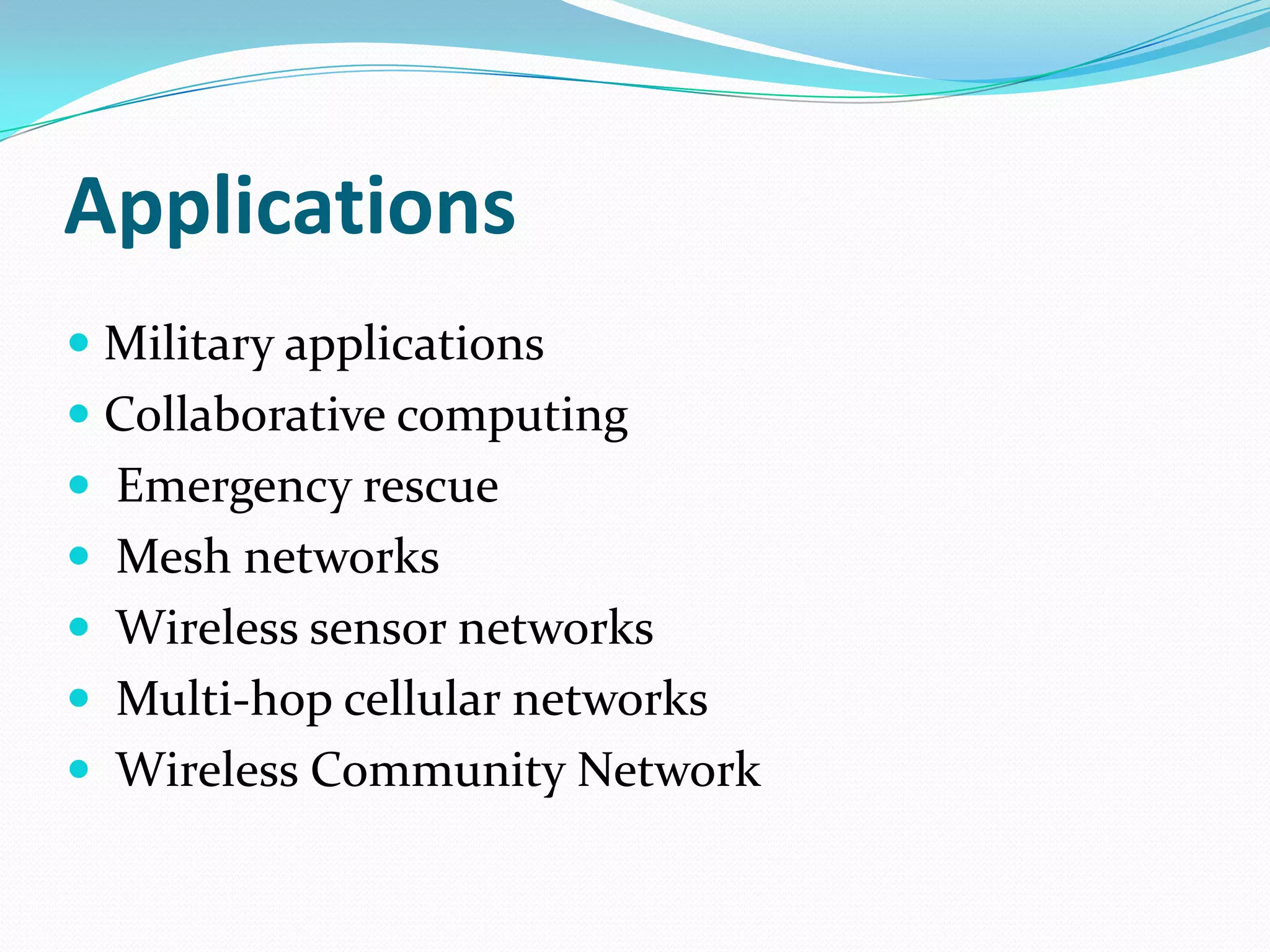 Applications
 Military applications
 Collaborative computing
 Emergency rescue
 Mesh networks
 Wireless sensor networks
 Multi-hop cellular networks
 Wireless Community Network
 