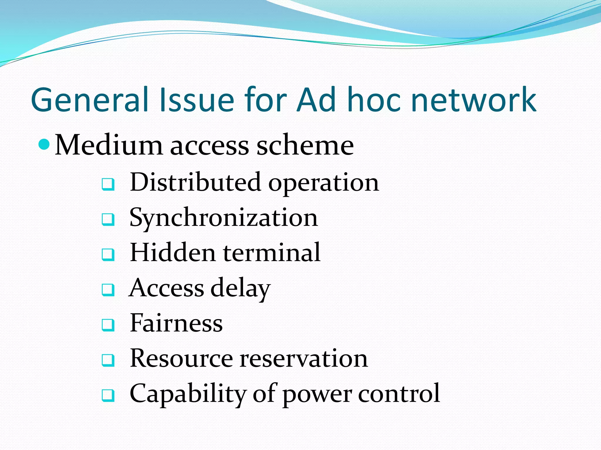 General Issue for Ad hoc network
 Medium access scheme
       Distributed operation
       Synchronization
       Hidden terminal
       Access delay
       Fairness
       Resource reservation
       Capability of power control
 