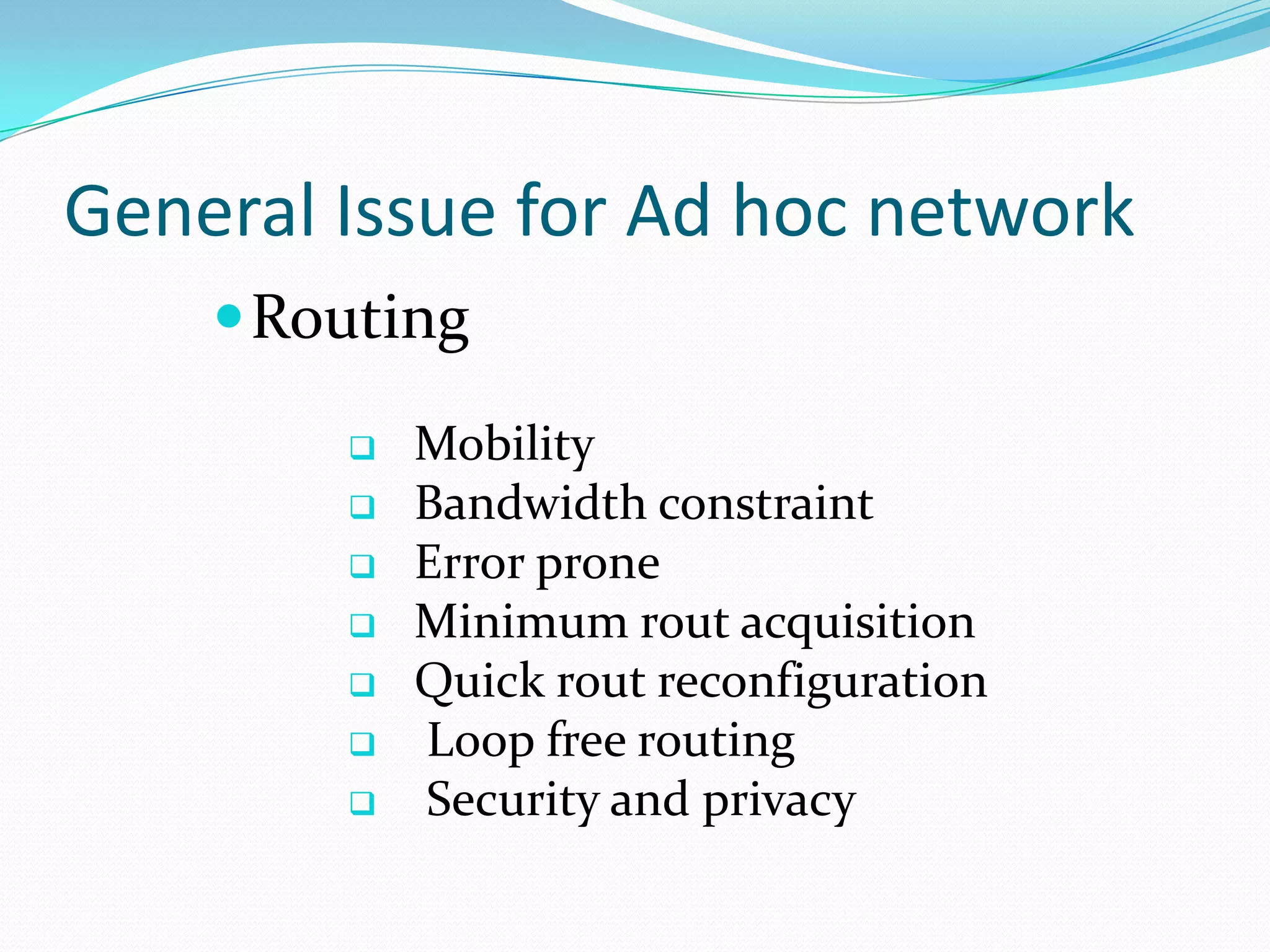 General Issue for Ad hoc network
     Routing

           Mobility
           Bandwidth constraint
           Error prone
           Minimum rout acquisition
           Quick rout reconfiguration
           Loop free routing
           Security and privacy
 