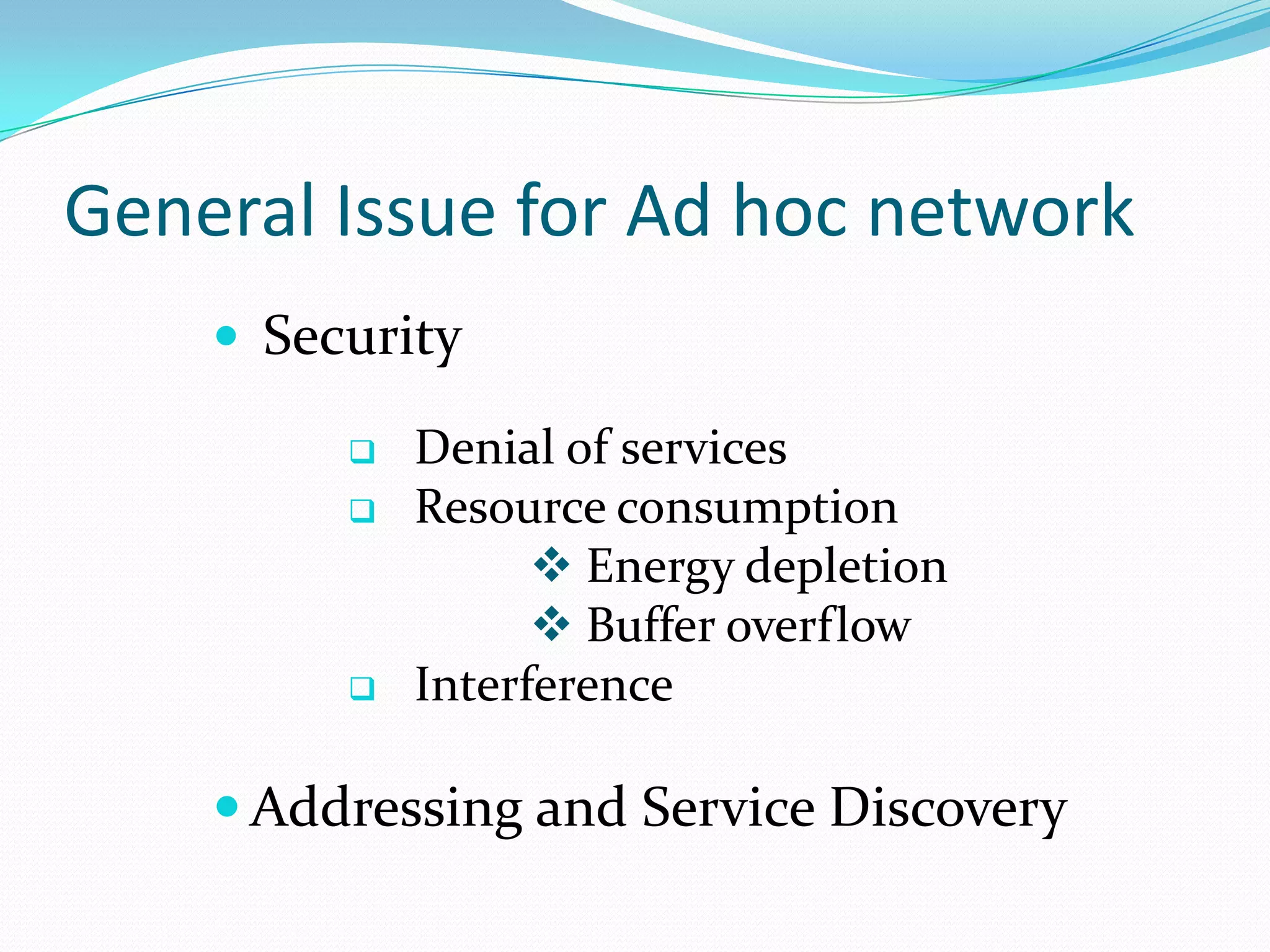 General Issue for Ad hoc network
     Security

            Denial of services
            Resource consumption
                    Energy depletion
                    Buffer overflow
            Interference

     Addressing and Service Discovery
 
