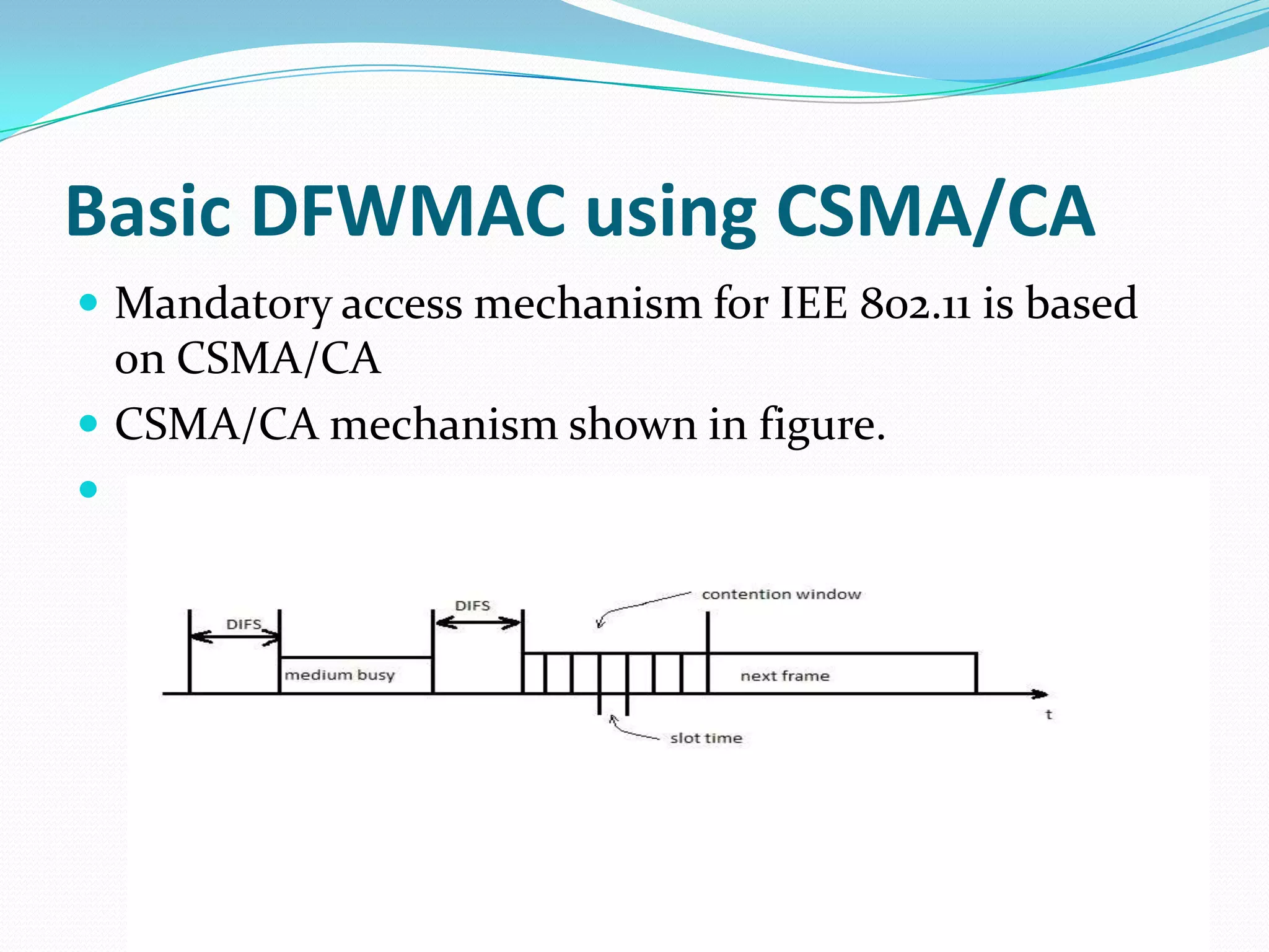 Basic DFWMAC using CSMA/CA
 Mandatory access mechanism for IEE 802.11 is based
  on CSMA/CA
 CSMA/CA mechanism shown in figure.

 