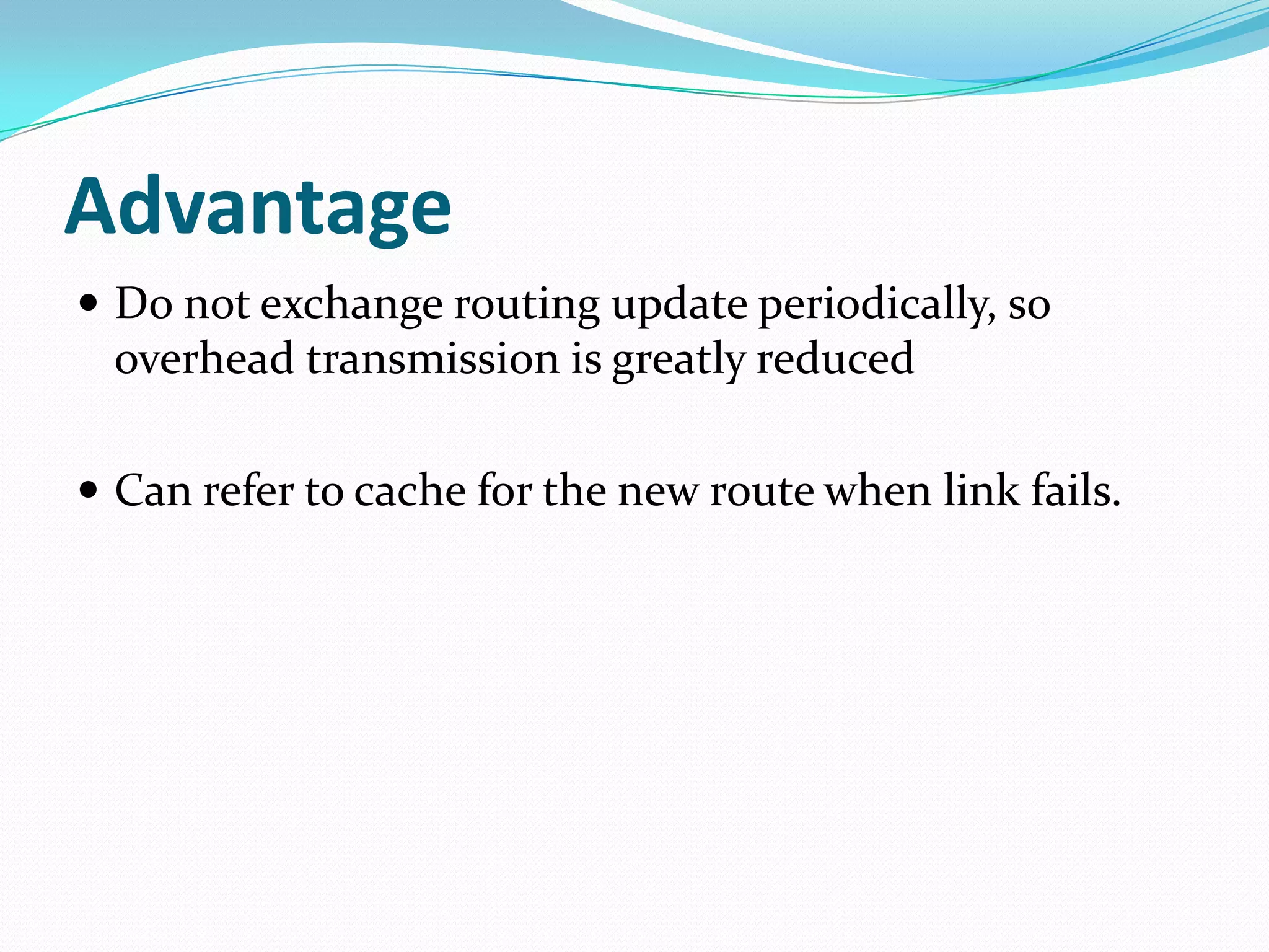 Advantage
 Do not exchange routing update periodically, so
  overhead transmission is greatly reduced

 Can refer to cache for the new route when link fails.
 