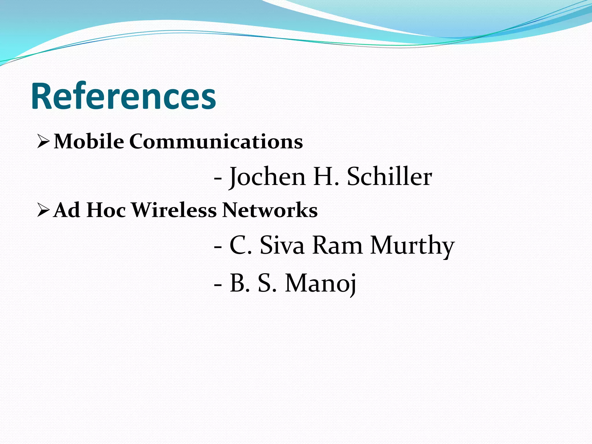 References
 Mobile Communications
                - Jochen H. Schiller
 Ad Hoc Wireless Networks
                - C. Siva Ram Murthy
                - B. S. Manoj
 