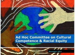 Ad Hoc Committee on Cultural
Competence & Racial Equity
November 2013

 