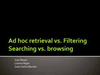 Ad hoc retrieval vs. FilteringSearching vs. browsing Juan Reyes Lorena Rojas Juan Carlos Barreto 
