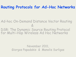 Routing Protocols for Ad-Hoc Networks
Ad-hoc On-Demand Distance Vector Routing
&
DSR: The Dynamic Source Routing Protocol
for Multi-Hop Wireless Ad Hoc Networks
November 2011,
Giorgos Papadakis & Manolis Surligas
 