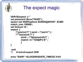 The expect magic
VAR=$(expect -c "
set password $env("PASS") ;
spawn ssh $SSHoptions $USER@$HOST $CMD
match_max 100000 ;
set timeout 10 ;
expect {
      "(yes/no)?" { send -- "yesr" } ;
      "*?assword:*" {
           send -- "$passwordr" ;
           expect -re "[$@#>] $" ;
           }
}

 wait
")    # end-of-expect VAR

echo "$VAR" >$LOGDIR/$DATE_TIME/$2 2>&1
 