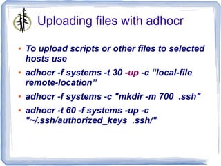 Uploading files with adhocr

●   To upload scripts or other files to selected
    hosts use
●   adhocr -f systems -t 30 -up -c “local-file
    remote-location”
●   adhocr -f systems -c "mkdir -m 700 .ssh"
●   adhocr -t 60 -f systems -up -c
    "~/.ssh/authorized_keys .ssh/"
 