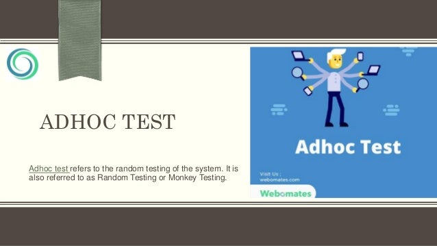 ADHOC TEST
Adhoc test refers to the random testing of the system. It is
also referred to as Random Testing or Monkey Testing.
 