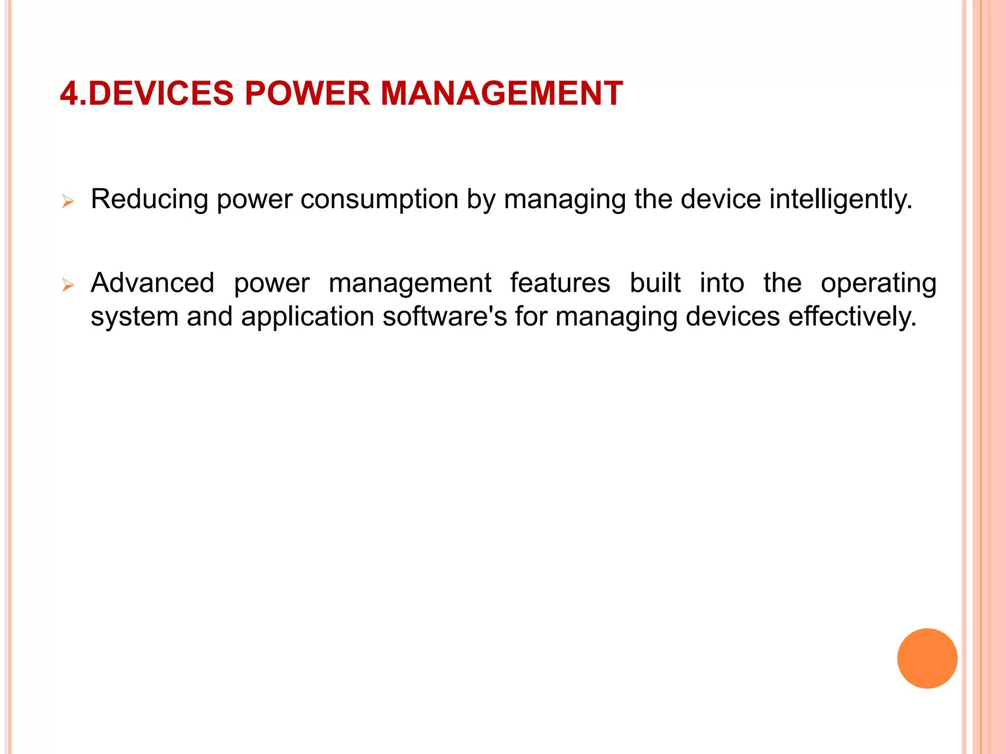 4.DEVICES POWER MANAGEMENT
 Reducing power consumption by managing the device intelligently.
 Advanced power management features built into the operating
system and application software's for managing devices effectively.
 