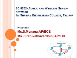 EC 8702- AD-HOC AND WIRELESS SENSOR
NETWORK
JAI SHRIRAM ENGINEERING COLLEGE, TIRUPUR
Prepared by,
Ms.S.Menaga,AP/ECE
Ms.J.Paruvathavardhini,AP/ECE
 