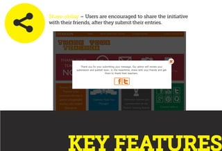 Share-ability – Users are encouraged to share the initiative
with their friends, after they submit their entries.
KEY FEAT...