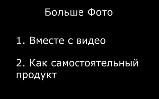 Больше Фото
1. Вместе с видео
2. Как самостоятельный
продукт
 