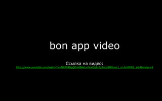 bon app video
Ссылка на видео:
http://www.youtube.com/watch?v=NRP0ABgQ0m0&list=PLwCq8v2y2ncaSBOuoL1_m-IvHNW0_a6-t&index=6
 