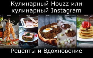Кулинарный Houzz или
кулинарный Instagram
Рецепты и Вдохновение
 