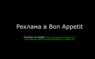 Реклама в Bon Appetit
Ссылка на видео: http://www.youtube.com/watch?v=FA-
h7Euxc88&index=2&list=PLwCq8v2y2ncaSBOuoL1_m-IvHNW0_a6-t
 