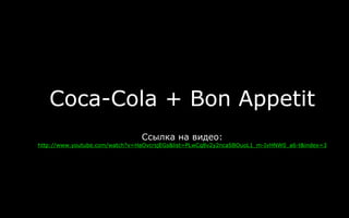 Coca-Cola + Bon Appetit
Ссылка на видео:
http://www.youtube.com/watch?v=HaOvcrsjEGs&list=PLwCq8v2y2ncaSBOuoL1_m-IvHNW0_a6-t&index=3
 