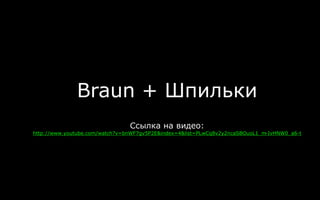 Braun + Шпильки
Ссылка на видео:
http://www.youtube.com/watch?v=bnWF7gv5P2E&index=4&list=PLwCq8v2y2ncaSBOuoL1_m-IvHNW0_a6-t
 