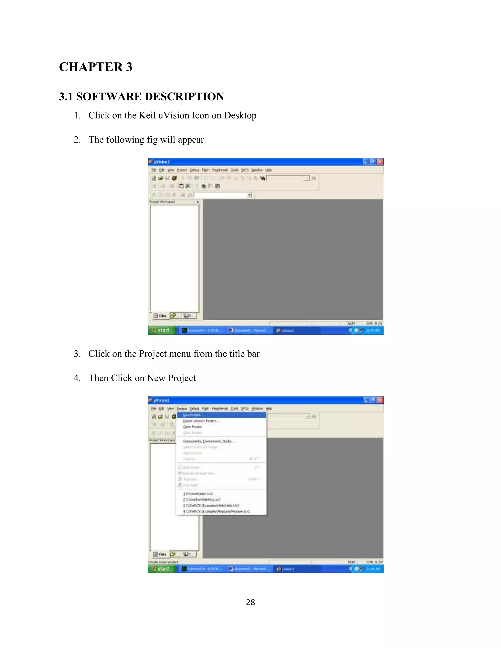 28
CHAPTER 3
3.1 SOFTWARE DESCRIPTION
1. Click on the Keil uVision Icon on Desktop
2. The following fig will appear
3. Click on the Project menu from the title bar
4. Then Click on New Project
 