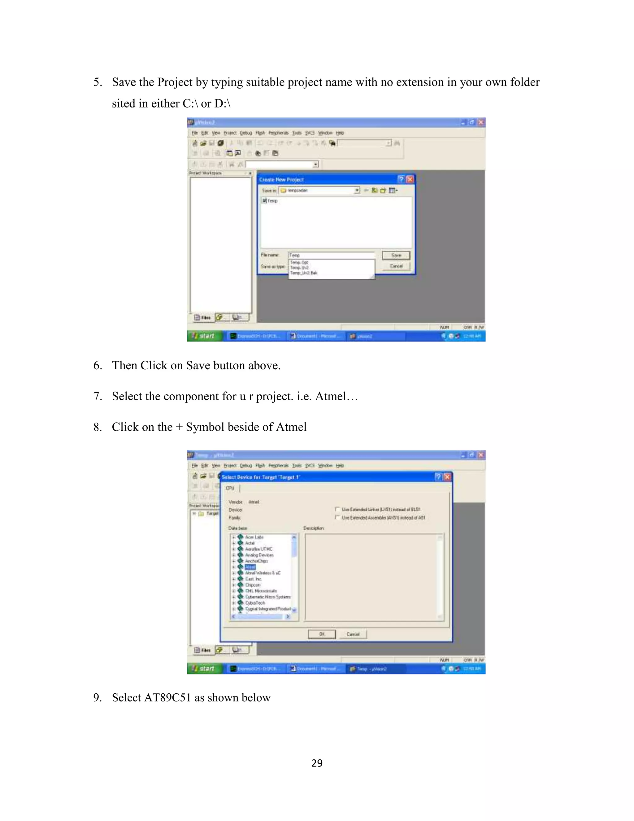 29
5. Save the Project by typing suitable project name with no extension in your own folder
sited in either C: or D:
6. Then Click on Save button above.
7. Select the component for u r project. i.e. Atmel…
8. Click on the + Symbol beside of Atmel
9. Select AT89C51 as shown below
 