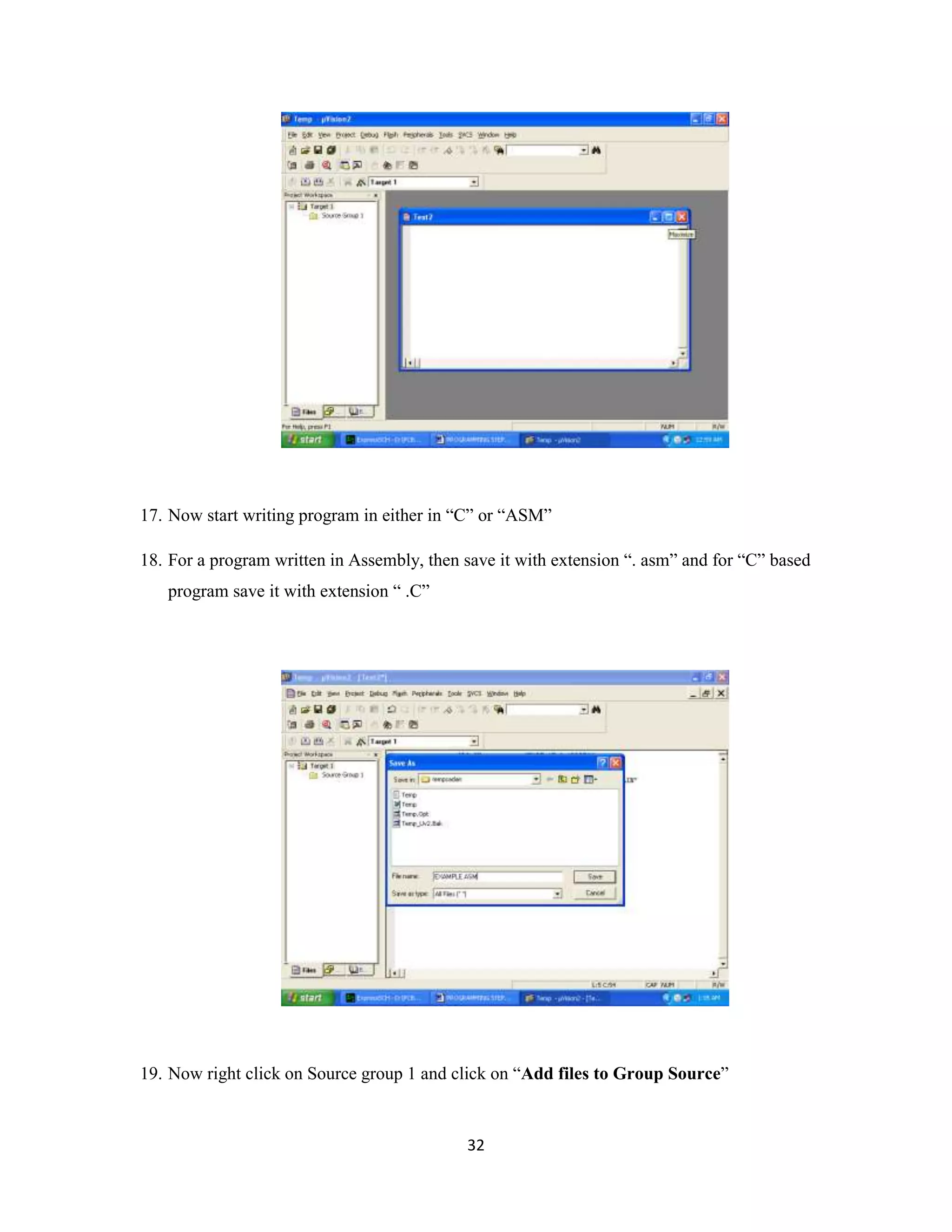 32
17. Now start writing program in either in “C” or “ASM”
18. For a program written in Assembly, then save it with extension “. asm” and for “C” based
program save it with extension “ .C”
19. Now right click on Source group 1 and click on “Add files to Group Source”
 