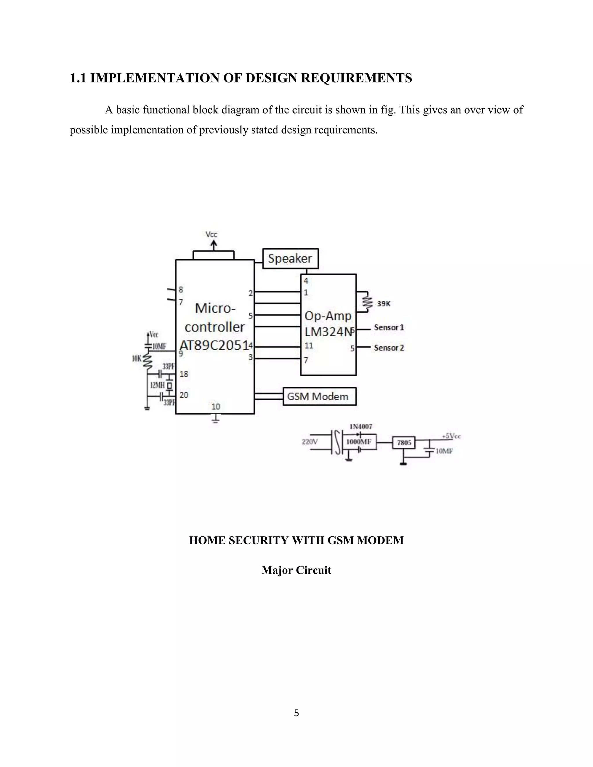 5
1.1 IMPLEMENTATION OF DESIGN REQUIREMENTS
A basic functional block diagram of the circuit is shown in fig. This gives an over view of
possible implementation of previously stated design requirements.
HOME SECURITY WITH GSM MODEM
Major Circuit
 