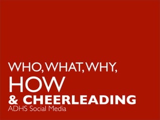 WHO, WHAT, WHY,
HOW
& CHEERLEADING
ADHS Social Media
 