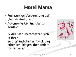 Hotel Mama Rechtzeitige Vorbereitung auf „Selbstständigkeit“ Autonomie-Abhängigkeits-Konflikt -> ADHSler überschätzen sich in ihrer Selbstständigkeitsentwicklung erheblich, klagen aber andere für Fehler an … 