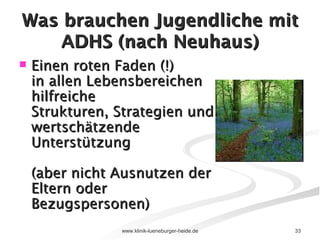 Was brauchen Jugendliche mit ADHS (nach Neuhaus) Einen roten Faden (!) in allen Lebensbereichen hilfreiche  Strukturen, Strategien und  wertschätzende Unterstützung  (aber nicht Ausnutzen der Eltern oder  Bezugspersonen) 