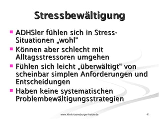 Stressbewältigung ADHSler fühlen sich in Stress-Situationen „wohl“  Können aber schlecht mit Alltagsstressoren umgehen  Fühlen sich leicht „überwältigt“ von scheinbar simplen Anforderungen und Entscheidungen Haben keine systematischen Problembewältigungsstrategien 