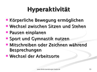 Hyperaktivität Körperliche Bewegung ermöglichen Wechsel zwischen Sitzen und Stehen Pausen einplanen Sport und Gymnastik nutzen Mitschreiben oder Zeichnen während Besprechungen Wechsel der Arbeitsorte 