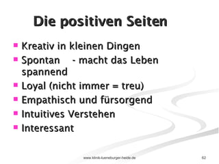 Die positiven Seiten Kreativ in kleinen Dingen Spontan  - macht das Leben spannend Loyal (nicht immer = treu) Empathisch und fürsorgend Intuitives Verstehen Interessant  