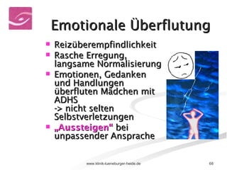 Emotionale Überflutung Reizüberempfindlichkeit Rasche Erregung, langsame Normalisierung Emotionen, Gedanken und Handlungen überfluten Mädchen mit ADHS -> nicht selten Selbstverletzungen „ Aussteigen“  bei unpassender Ansprache 