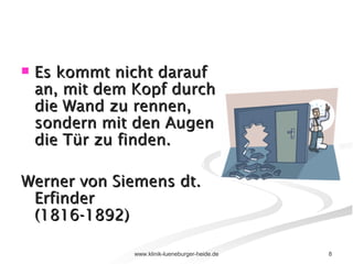 Es kommt nicht darauf an, mit dem Kopf durch die Wand zu rennen, sondern mit den Augen die Tür zu finden.  Werner von Siemens dt. Erfinder  (1816-1892)  