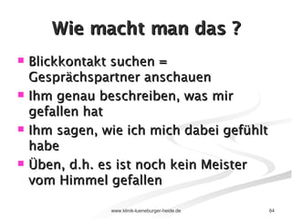 Wie macht man das ? Blickkontakt suchen = Gesprächspartner anschauen Ihm genau beschreiben, was mir gefallen hat Ihm sagen, wie ich mich dabei gefühlt habe Üben, d.h. es ist noch kein Meister vom Himmel gefallen 