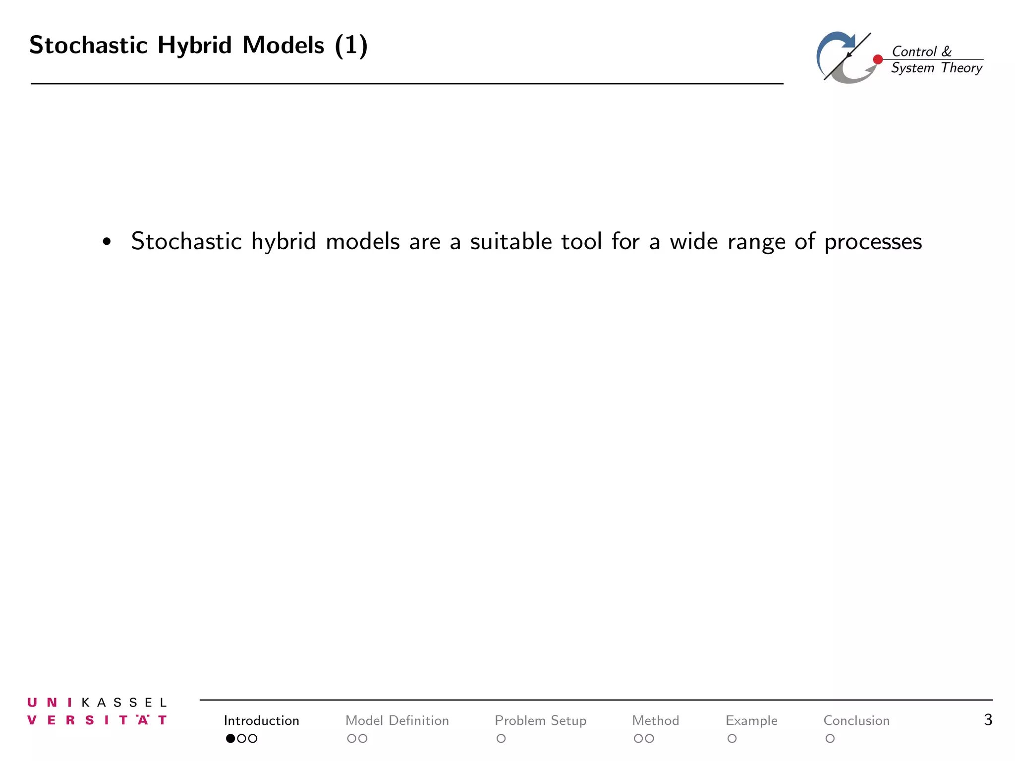 Stochastic Hybrid Models (1)

•

Stochastic hybrid models are a suitable tool for a wide range of processes

Introduction

Model Deﬁnition

Problem Setup

Method

Example

Conclusion

3

 