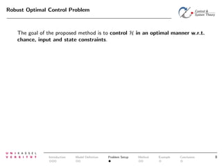 Robust Optimal Control Problem

The goal of the proposed method is to control H in an optimal manner w.r.t.
chance, input and state constraints.

Introduction

Model Deﬁnition

Problem Setup

Method

Example

Conclusion

8

 