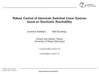Robust Control of Uncertain Switched Linear Systems
based on Stochastic Reachability
Leonhard Asselborn Olaf Stursberg
Control and System Theory
University of Kassel (Germany)
l.asselborn@uni-kassel.de
stursberg@uni-kassel.de
www.control.eecs.uni-kassel.de
 