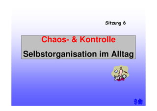 Chaos- & Kontrolle
Selbstorganisation im Alltag
Sitzung 6
 