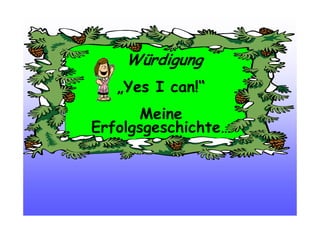 Würdigung
„Yes I can!“
Meine
Erfolgsgeschichte…
 