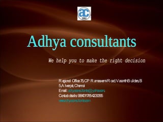 Regional  Office: 75, CP Ramaswami Road, Vasanth Builders, B 5 ,Alwarpet, Chennai Email:  [email_address] .  Contact details: 9884011785 42030565 www.adhyaconsultants.com   Adhya consultants We help you to make the right decision 