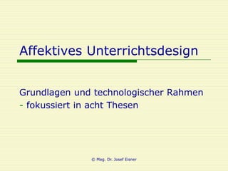 Affektives Unterrichtsdesign


Grundlagen und technologischer Rahmen
- fokussiert in acht Thesen




              © Mag. Dr. Josef Eisner
 