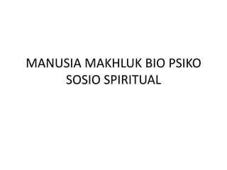 MANUSIA MAKHLUK BIO PSIKO
SOSIO SPIRITUAL
 