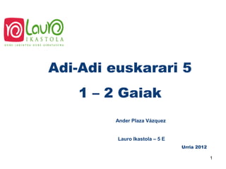 Adi-Adi euskarari 5
    1 – 2 Gaiak
        Ander Plaza Vázquez


         Lauro Ikastola – 5 E
                                Urria 2012

                                             1
 